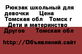 Рюкзак школьный для девочки.  › Цена ­ 1 500 - Томская обл., Томск г. Дети и материнство » Другое   . Томская обл.